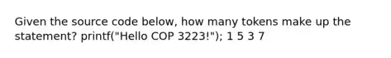 Given the source code below, how many tokens make up the statement? printf("Hello COP 3223!"); 1 5 3 7