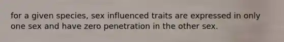 for a given species, sex influenced traits are expressed in only one sex and have zero penetration in the other sex.