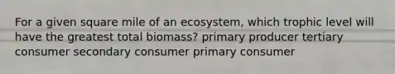 For a given square mile of an ecosystem, which trophic level will have the greatest total biomass? primary producer tertiary consumer secondary consumer primary consumer