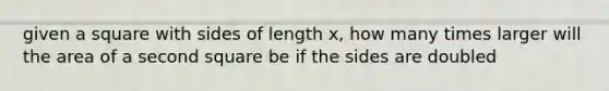 given a square with sides of length x, how many times larger will the area of a second square be if the sides are doubled