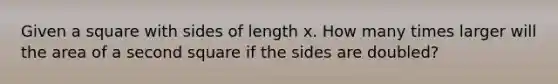 Given a square with sides of length x. How many times larger will the area of a second square if the sides are doubled?