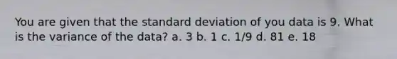 You are given that the standard deviation of you data is 9. What is the variance of the data? a. 3 b. 1 c. 1/9 d. 81 e. 18