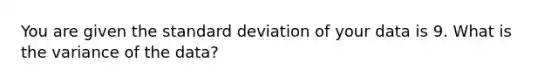 You are given the standard deviation of your data is 9. What is the variance of the data?