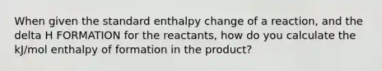 When given the standard enthalpy change of a reaction, and the delta H FORMATION for the reactants, how do you calculate the kJ/mol enthalpy of formation in the product?