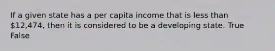 If a given state has a per capita income that is <a href='https://www.questionai.com/knowledge/k7BtlYpAMX-less-than' class='anchor-knowledge'>less than</a> 12,474, then it is considered to be a developing state. True False