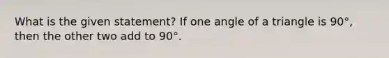 What is the given statement? If one angle of a triangle is 90°, then the other two add to 90°.