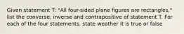 Given statement T: "All four-sided plane figures are rectangles," list the converse, inverse and contrapositive of statement T. For each of the four statements. state weather it is true or false