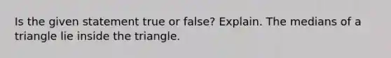 Is the given statement true or false? Explain. The medians of a triangle lie inside the triangle.