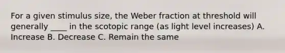 For a given stimulus size, the Weber fraction at threshold will generally ____ in the scotopic range (as light level increases) A. Increase B. Decrease C. Remain the same