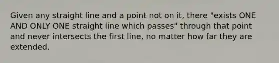 Given any straight line and a point not on it, there "exists ONE AND ONLY ONE straight line which passes" through that point and never intersects the first line, no matter how far they are extended.