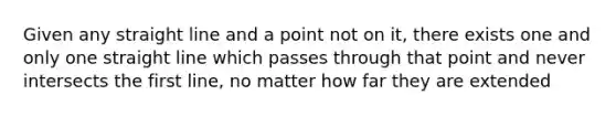 Given any straight line and a point not on it, there exists one and only one straight line which passes through that point and never intersects the first line, no matter how far they are extended