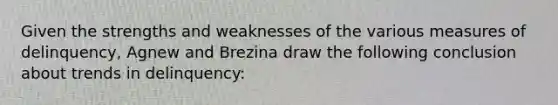 Given the strengths and weaknesses of the various measures of delinquency, Agnew and Brezina draw the following conclusion about trends in delinquency: