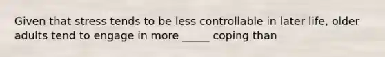 Given that stress tends to be less controllable in later life, older adults tend to engage in more _____ coping than