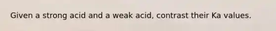 Given a strong acid and a weak acid, contrast their Ka values.