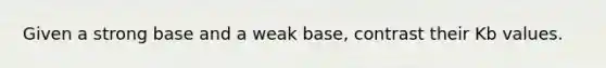 Given a strong base and a weak base, contrast their Kb values.