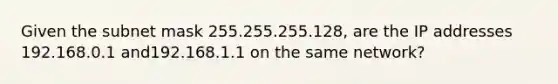 Given the subnet mask 255.255.255.128, are the IP addresses 192.168.0.1 and192.168.1.1 on the same network?