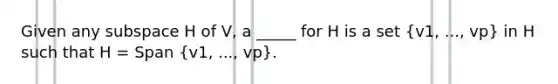 Given any subspace H of V, a _____ for H is a set (v1, ..., vp) in H such that H = Span (v1, ..., vp).