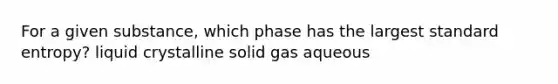 For a given substance, which phase has the largest standard entropy? liquid crystalline solid gas aqueous