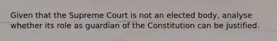 Given that the Supreme Court is not an elected body, analyse whether its role as guardian of the Constitution can be justified.