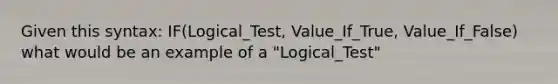 Given this syntax: IF(Logical_Test, Value_If_True, Value_If_False) what would be an example of a "Logical_Test"