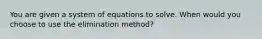 You are given a system of equations to solve. When would you choose to use the elimination method?