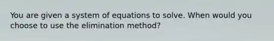 You are given a system of equations to solve. When would you choose to use the elimination method?