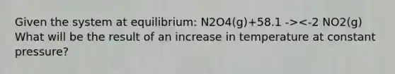 Given the system at equilibrium: N2O4(g)+58.1 -><-2 NO2(g) What will be the result of an increase in temperature at constant pressure?