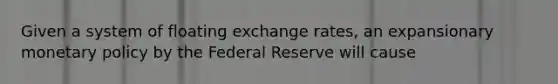 Given a system of floating exchange rates, an expansionary monetary policy by the Federal Reserve will cause