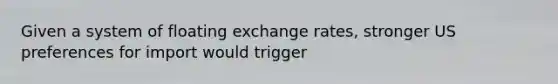 Given a system of floating exchange rates, stronger US preferences for import would trigger