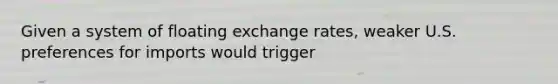 Given a system of floating exchange rates, weaker U.S. preferences for imports would trigger