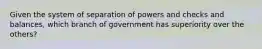 Given the system of separation of powers and checks and balances, which branch of government has superiority over the others?