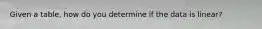 Given a table, how do you determine if the data is linear?