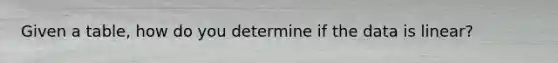 Given a table, how do you determine if the data is linear?