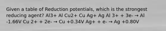 Given a table of Reduction potentials, which is the strongest reducing agent? Al3+ Al Cu2+ Cu Ag+ Ag Al 3+ + 3e- → Al -1.66V Cu 2+ + 2e- → Cu +0.34V Ag+ + e- → Ag +0.80V