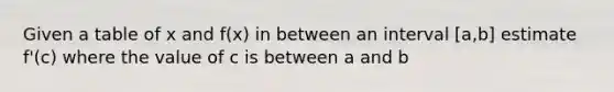 Given a table of x and f(x) in between an interval [a,b] estimate f'(c) where the value of c is between a and b