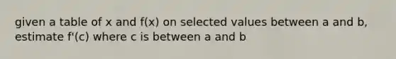 given a table of x and f(x) on selected values between a and b, estimate f'(c) where c is between a and b
