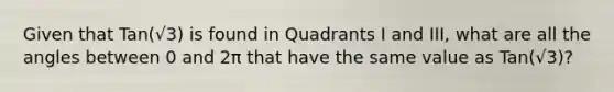 Given that Tan(√3) is found in Quadrants I and III, what are all the angles between 0 and 2π that have the same value as Tan(√3)?