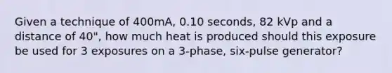 Given a technique of 400mA, 0.10 seconds, 82 kVp and a distance of 40", how much heat is produced should this exposure be used for 3 exposures on a 3-phase, six-pulse generator?