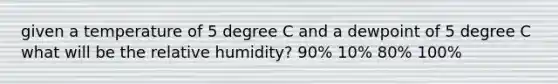 given a temperature of 5 degree C and a dewpoint of 5 degree C what will be the relative humidity? 90% 10% 80% 100%