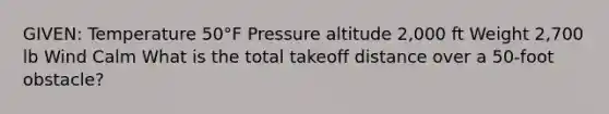 GIVEN: Temperature 50°F Pressure altitude 2,000 ft Weight 2,700 lb Wind Calm What is the total takeoff distance over a 50-foot obstacle?