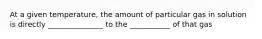 At a given temperature, the amount of particular gas in solution is directly _______________ to the ___________ of that gas