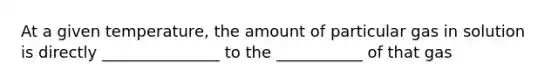 At a given temperature, the amount of particular gas in solution is directly _______________ to the ___________ of that gas