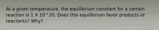 At a given temperature, the equilibrium constant for a certain reaction is 1 X 10^20. Does this equilibrium favor products or reactants? Why?