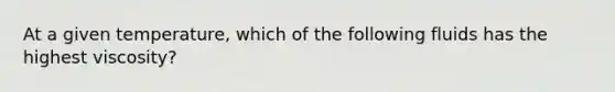 At a given temperature, which of the following fluids has the highest viscosity?