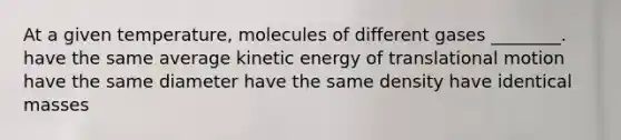 At a given temperature, molecules of different gases ________. have the same average kinetic energy of translational motion have the same diameter have the same density have identical masses