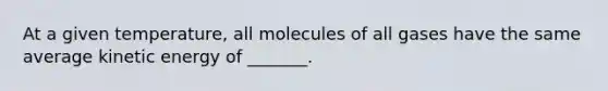 At a given temperature, all molecules of all gases have the same average kinetic energy of _______.