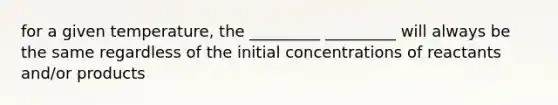 for a given temperature, the _________ _________ will always be the same regardless of the initial concentrations of reactants and/or products