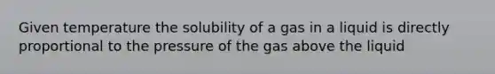 Given temperature the solubility of a gas in a liquid is directly proportional to the pressure of the gas above the liquid