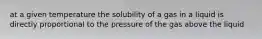 at a given temperature the solubility of a gas in a liquid is directly proportional to the pressure of the gas above the liquid