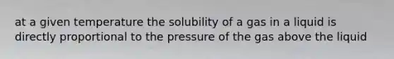 at a given temperature the solubility of a gas in a liquid is directly proportional to the pressure of the gas above the liquid